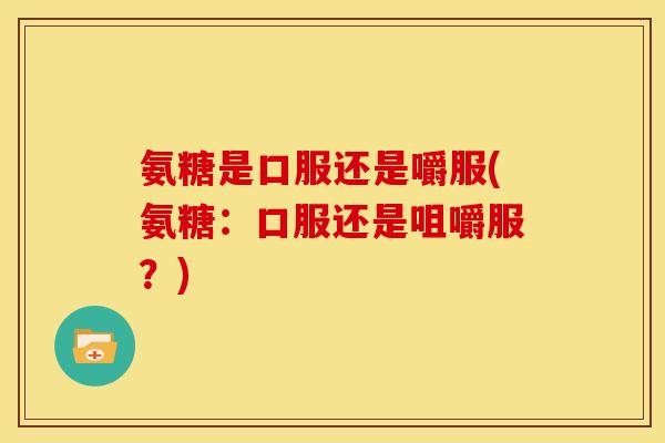 氨糖是口服还是嚼服(氨糖：口服还是咀嚼服？)