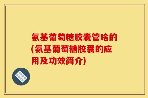 氨基葡萄糖胶囊管啥的(氨基葡萄糖胶囊的应用及功效简介)