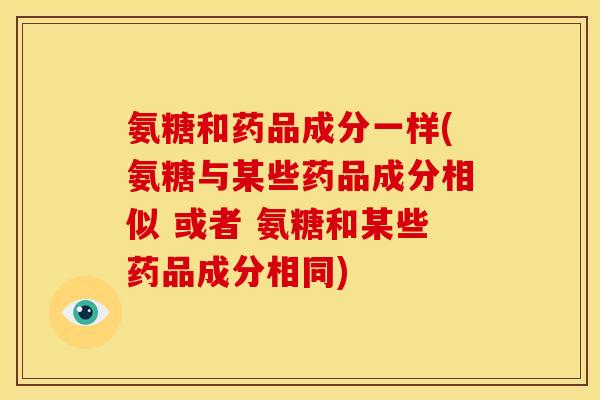 氨糖和药品成分一样(氨糖与某些药品成分相似 或者 氨糖和某些药品成分相同) 氨糖和药品成分一样(氨糖与某些药品成分相似 或者 氨糖和某些药品成分相同)