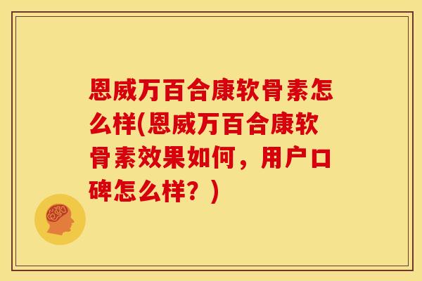 恩威万百合康软骨素怎么样(恩威万百合康软骨素效果如何，用户口碑怎么样？)