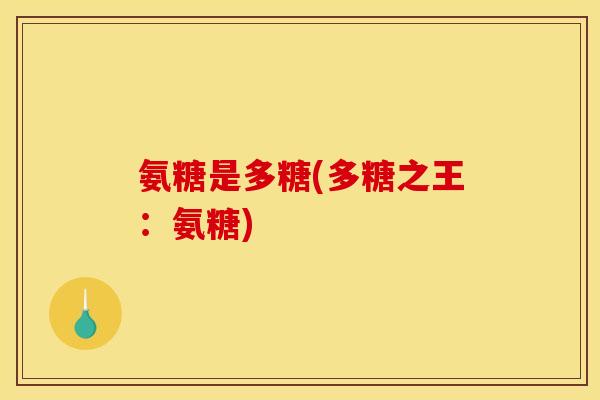 氨糖是多糖(多糖之王：氨糖)