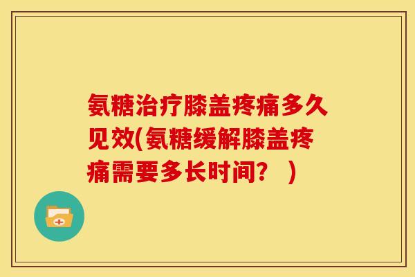 氨糖治疗膝盖疼痛多久见效(氨糖缓解膝盖疼痛需要多长时间？ )