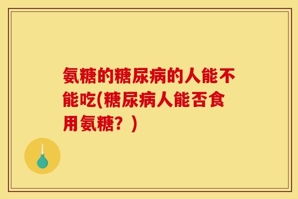 氨糖的糖尿病的人能不能吃(糖尿病人能否食用氨糖？)