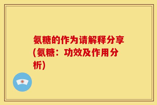 氨糖的作为请解释分享(氨糖：功效及作用分析)