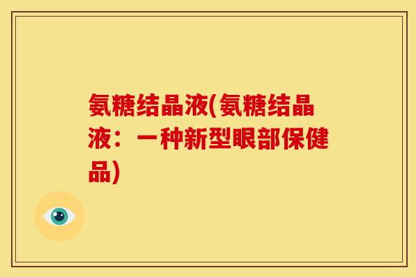 氨糖结晶液(氨糖结晶液：一种新型眼部保健品)