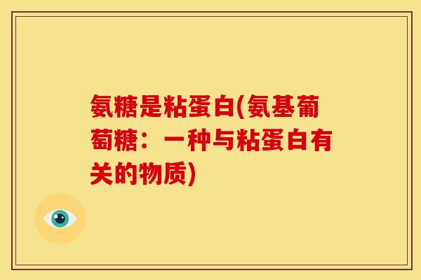 氨糖是粘蛋白(氨基葡萄糖：一种与粘蛋白有关的物质)