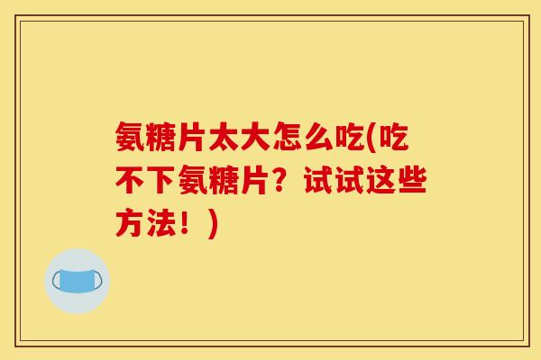 氨糖片太大怎么吃(吃不下氨糖片？试试这些方法！)