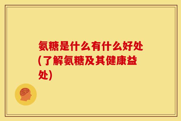 氨糖是什么有什么好处(了解氨糖及其健康益处) 氨糖是什么有什么好处(了解氨糖及其健康益处)