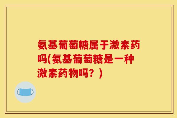 氨基葡萄糖属于激素药吗(氨基葡萄糖是一种激素吗？)
