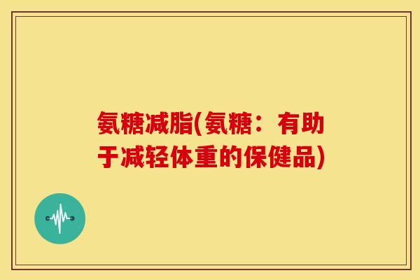 氨糖减脂(氨糖:有助于减轻体重的保健品) 氨糖减脂(氨糖:有助于减轻体重的保健品)