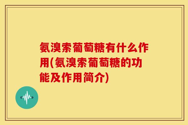氨溴索葡萄糖有什么作用(氨溴索葡萄糖的功能及作用简介) 氨溴索葡萄糖有什么作用(氨溴索葡萄糖的功能及作用简介)