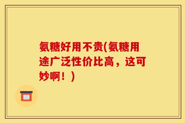 氨糖好用不贵(氨糖用途广泛性价比高，这可妙啊！)