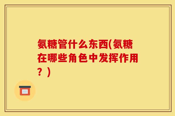氨糖管什么东西(氨糖在哪些角色中发挥作用？)