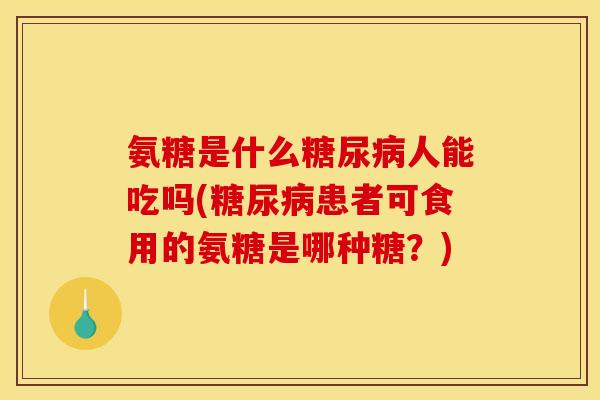 氨糖是什么糖尿病人能吃吗(糖尿病患者可食用的氨糖是哪种糖？)