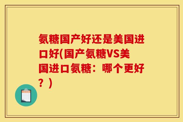 氨糖国产好还是美国进口好(国产氨糖VS美国进口氨糖:哪个更好?) 氨糖国产好还是美国进口好(国产氨糖VS美国进口氨糖:哪个更好?)