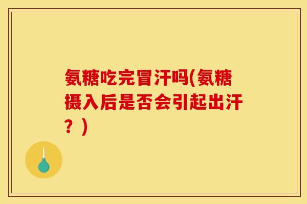 氨糖吃完冒汗吗(氨糖摄入后是否会引起出汗？)