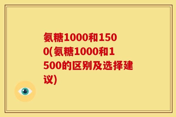 氨糖1000和1500(氨糖1000和1500的区别及选择建议)