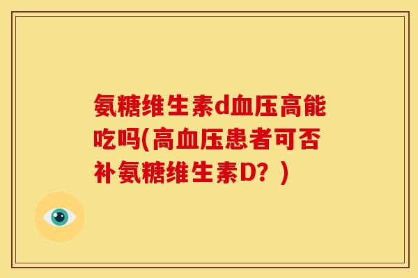 氨糖维生素d血压高能吃吗(高血压患者可否补氨糖维生素D？)