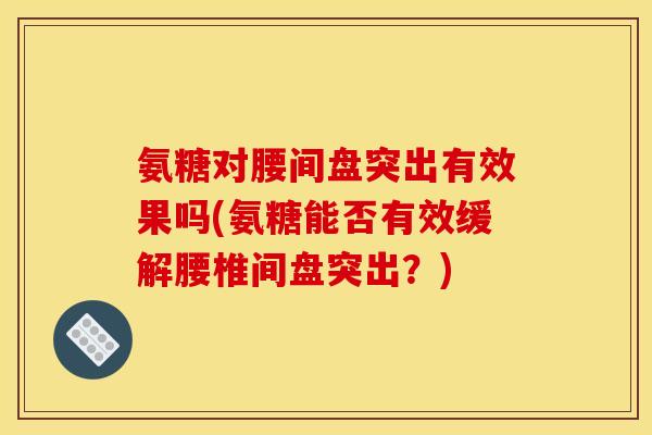氨糖对腰间盘突出有效果吗(氨糖能否有效缓解腰椎间盘突出？)