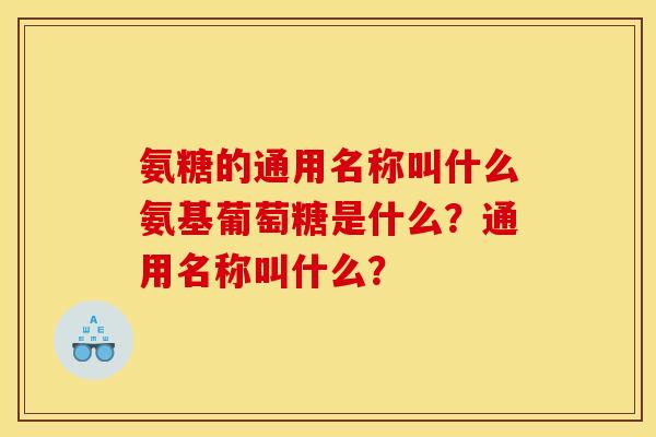 氨糖的通用名称叫什么氨基葡萄糖是什么？通用名称叫什么？