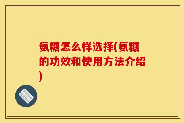 氨糖怎么样选择(氨糖的功效和使用方法介绍)