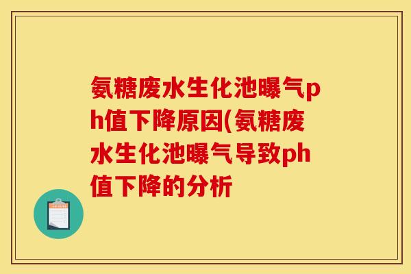 氨糖废水生化池曝气ph值下降原因(氨糖废水生化池曝气导致ph值下降的分析