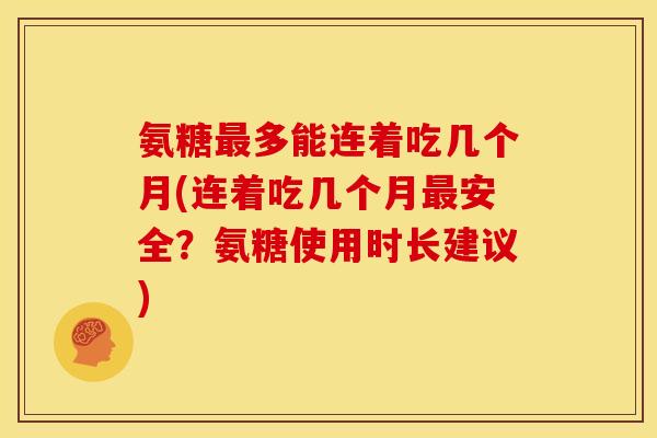 氨糖最多能连着吃几个月(连着吃几个月最安全？氨糖使用时长建议)
