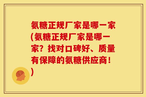 氨糖正规厂家是哪一家(氨糖正规厂家是哪一家？找对口碑好、质量有保障的氨糖供应商！)