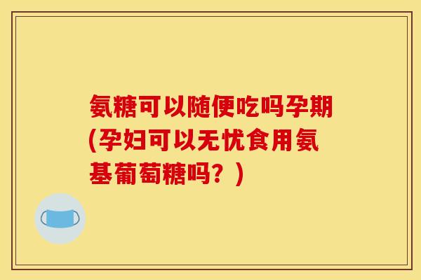 氨糖可以随便吃吗孕期(孕妇可以无忧食用氨基葡萄糖吗？)