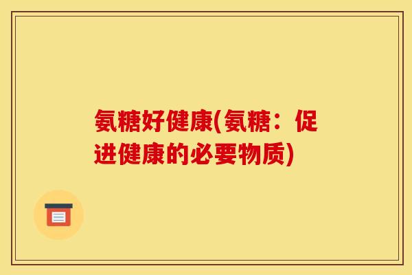 氨糖好健康(氨糖：促进健康的必要物质)