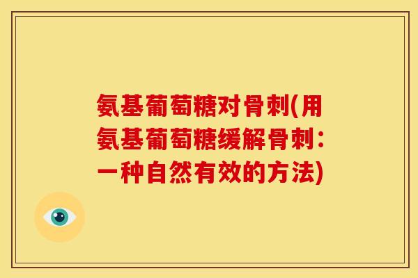 氨基葡萄糖对骨刺(用氨基葡萄糖缓解骨刺：一种自然有效的方法)