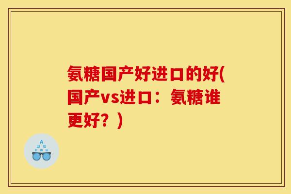 氨糖国产好进口的好(国产vs进口：氨糖谁更好？)