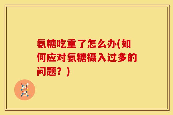 氨糖吃重了怎么办(如何应对氨糖摄入过多的问题?) 氨糖吃重了怎么办(如何应对氨糖摄入过多的问题?)