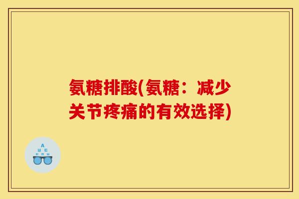 氨糖排酸(氨糖：减少关节疼痛的有效选择)