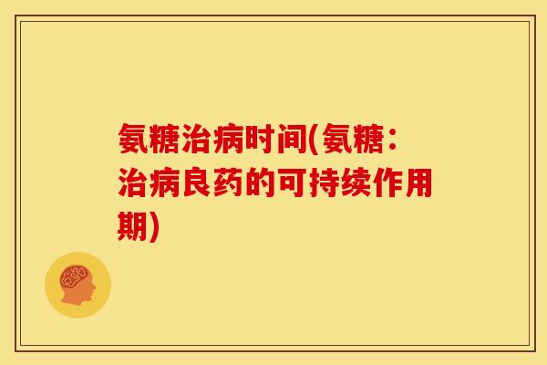氨糖治病时间(氨糖：治病良药的可持续作用期)