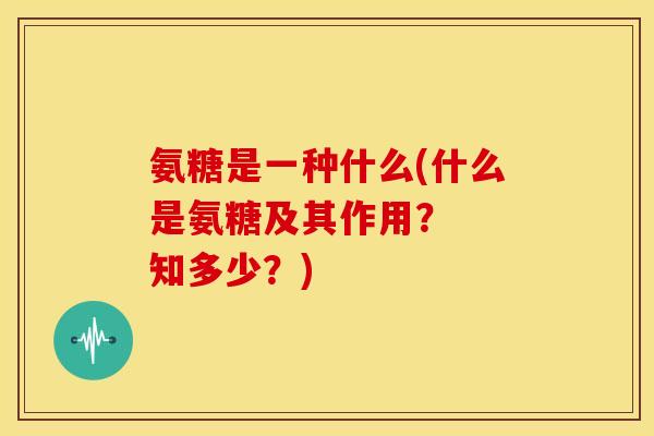 氨糖是一种什么(什么是氨糖及其作用? 知多少?) 氨糖是一种什么(什么是氨糖及其作用? 知多少?)