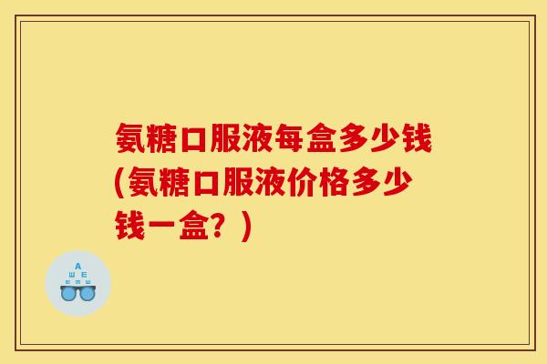 氨糖口服液每盒多少钱(氨糖口服液价格多少钱一盒？)