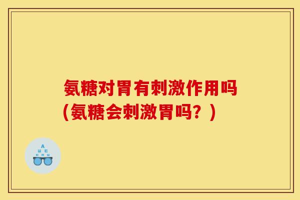 氨糖对胃有刺激作用吗(氨糖会刺激胃吗？)