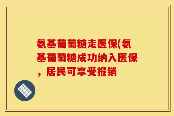 氨基葡萄糖走医保(氨基葡萄糖成功纳入医保，居民可享受报销