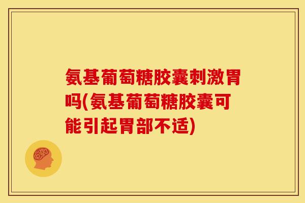 氨基葡萄糖胶囊刺激胃吗(氨基葡萄糖胶囊可能引起胃部不适)