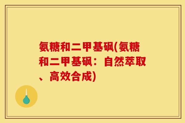氨糖和二甲基砜(氨糖和二甲基砜:自然萃取、高效合成) 氨糖和二甲基砜(氨糖和二甲基砜:自然萃取、高效合成)