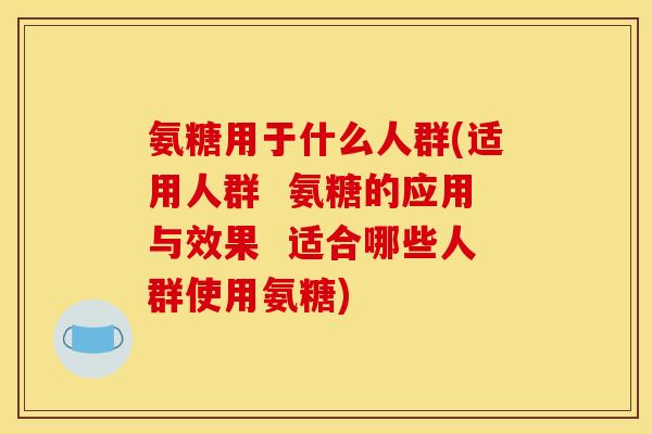 氨糖用于什么人群(适用人群  氨糖的应用与效果  适合哪些人群使用氨糖)