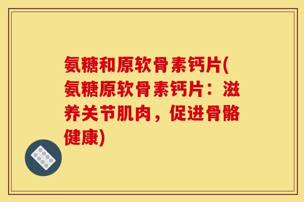 氨糖和原软骨素钙片(氨糖原软骨素钙片：滋养关节肌肉，促进骨骼健康)