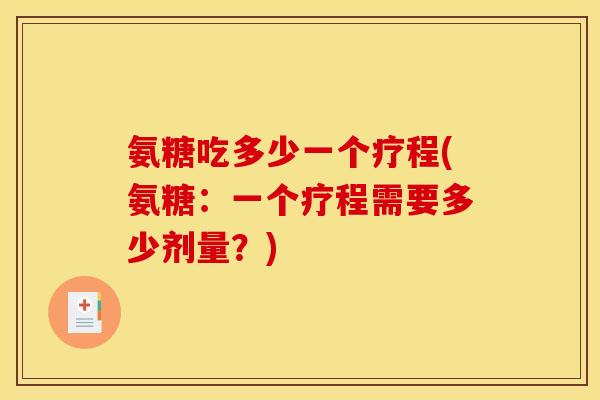 氨糖吃多少一个疗程(氨糖：一个疗程需要多少剂量？)