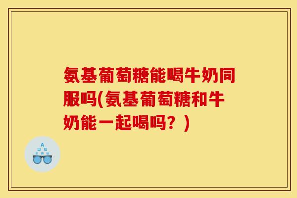 氨基葡萄糖能喝牛奶同服吗(氨基葡萄糖和牛奶能一起喝吗?) 氨基葡萄糖能喝牛奶同服吗(氨基葡萄糖和牛奶能一起喝吗?)