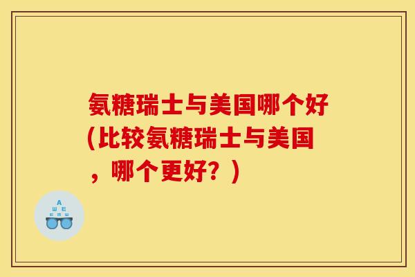 氨糖瑞士与美国哪个好(比较氨糖瑞士与美国，哪个更好？)