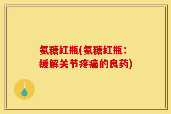 氨糖红瓶(氨糖红瓶：缓解关节疼痛的良药)