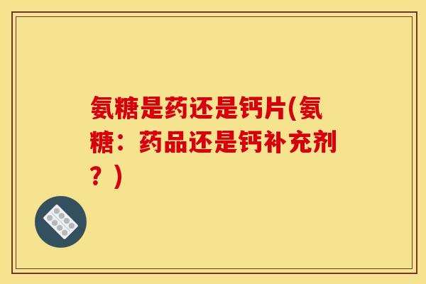 氨糖是药还是钙片(氨糖：药品还是钙补充剂？)