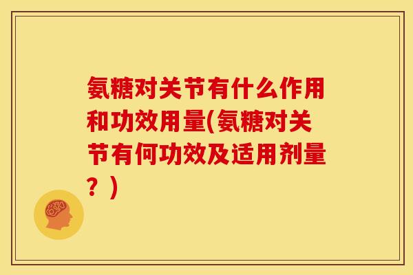 氨糖对关节有什么作用和功效用量(氨糖对关节有何功效及适用剂量？)