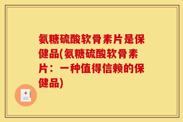 氨糖硫酸软骨素片是保健品(氨糖硫酸软骨素片：一种值得信赖的保健品)
